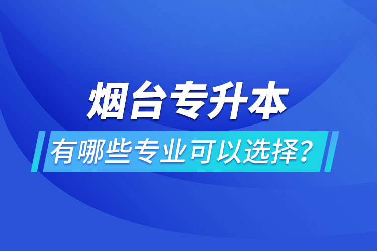 煙臺專升本有哪些專業(yè)可以選擇？