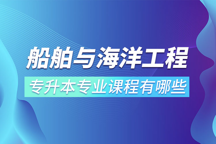船舶與海洋工程專升本專業(yè)課程有哪些？