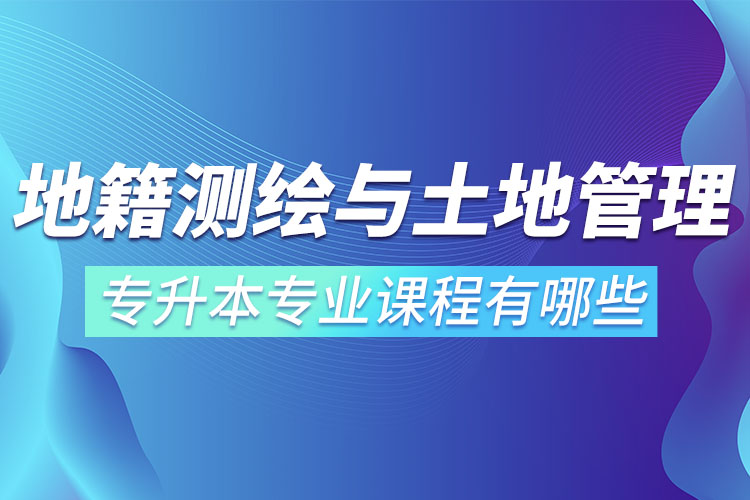 地籍測繪與土地管理網(wǎng)絡(luò)教育專升本專業(yè)課程有哪些？