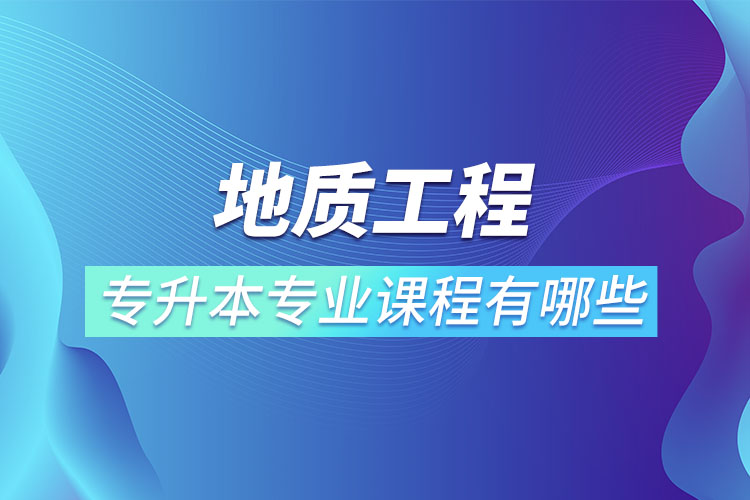 地質(zhì)工程專(zhuān)升本專(zhuān)業(yè)課程有哪些？