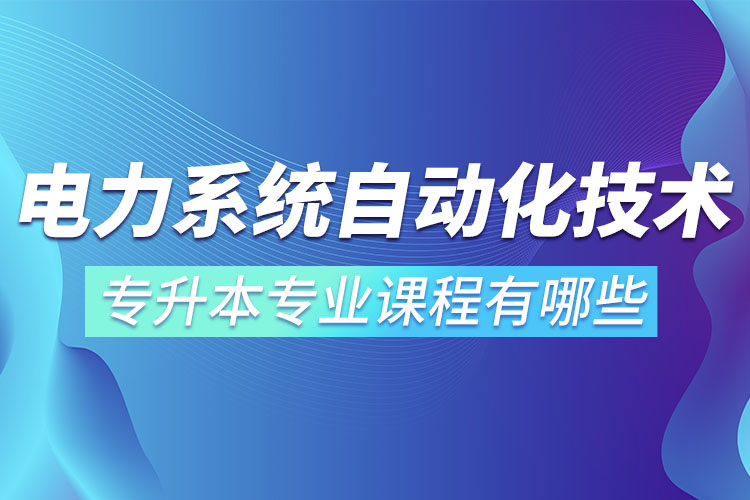電力系統(tǒng)自動化技術(shù)專升本專業(yè)課程有哪些？