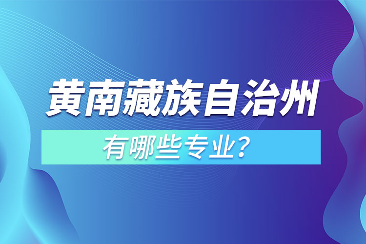 黃南藏族自治州專升本有哪些專業(yè)可以選擇？