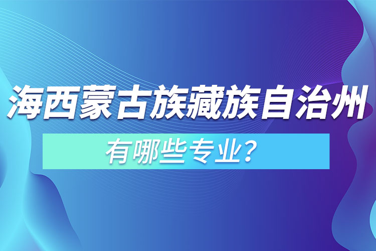 海西蒙古族藏族自治州專升本有哪些專業(yè)可以選擇？