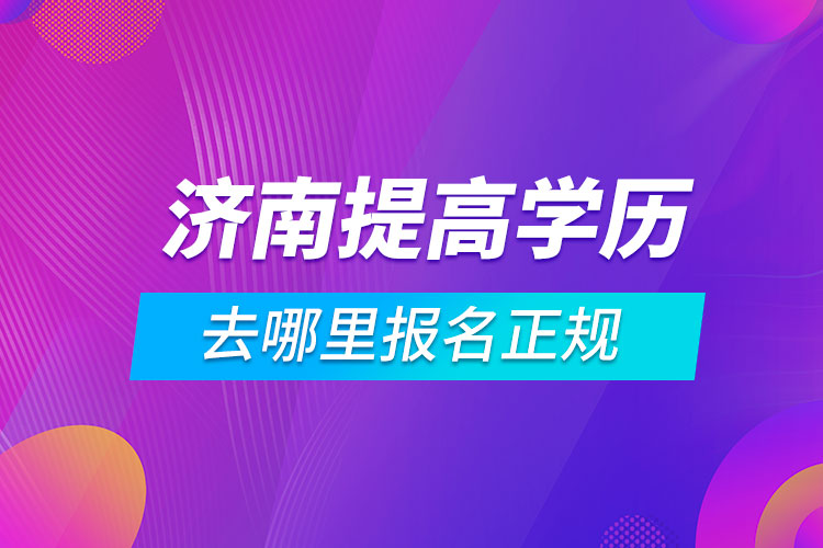 濟(jì)南提高學(xué)歷去哪里報名正規(guī)