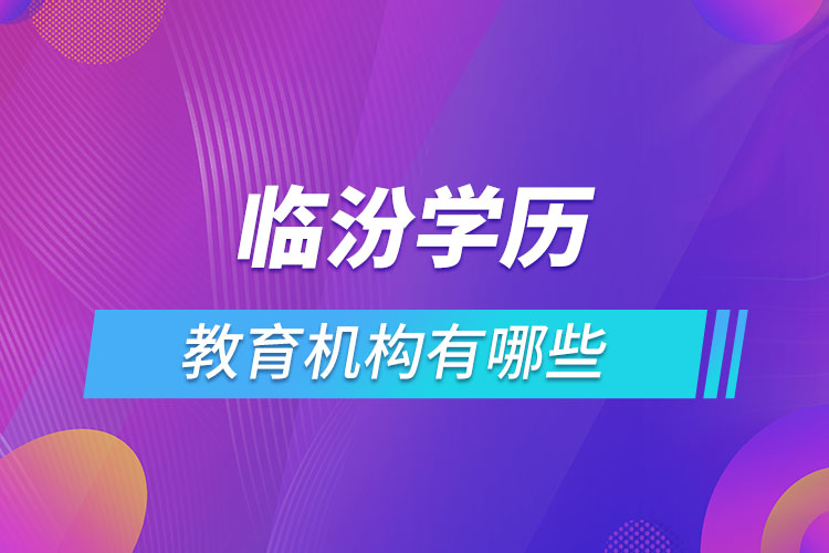臨汾學(xué)歷教育機(jī)構(gòu)有哪些？