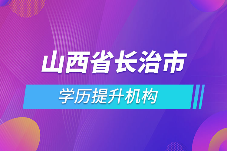 山西省長(zhǎng)治市學(xué)歷提升機(jī)構(gòu)有哪些？