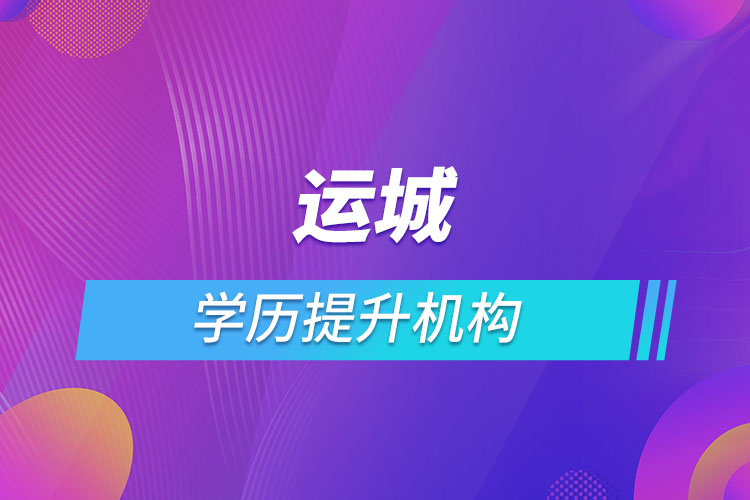 運(yùn)城學(xué)歷提升機(jī)構(gòu)有哪些？