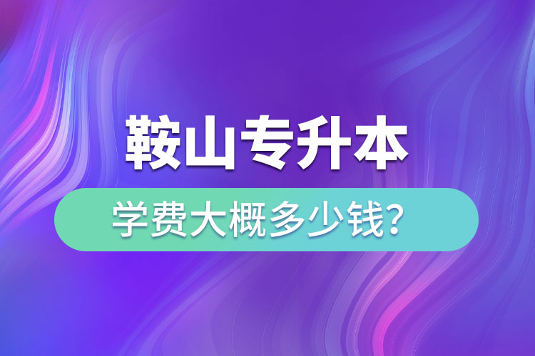 鞍山專升本學費大概多少錢一年？