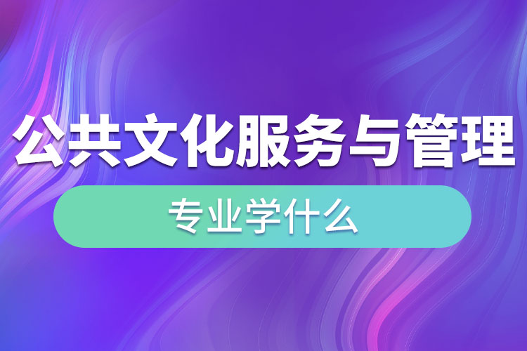 公共文化服務與管理專業(yè)學什么