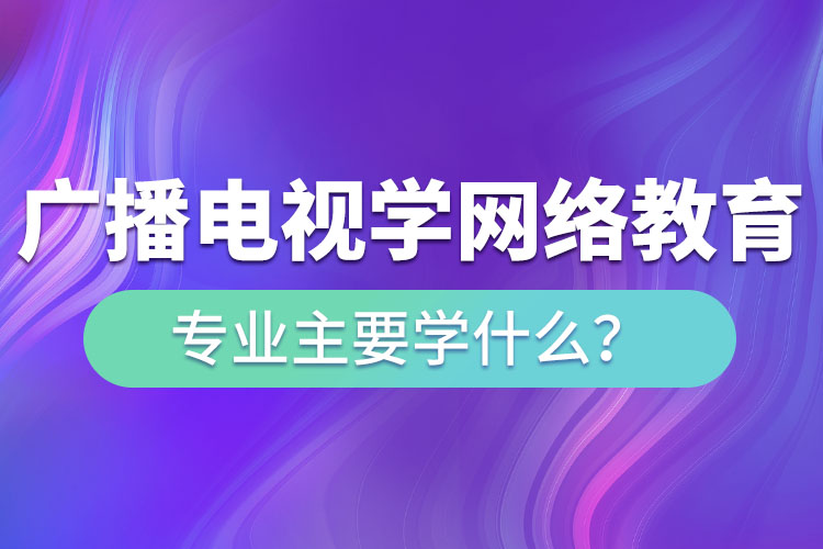 廣播電視學(xué)網(wǎng)絡(luò)教育專業(yè)主要學(xué)什么？