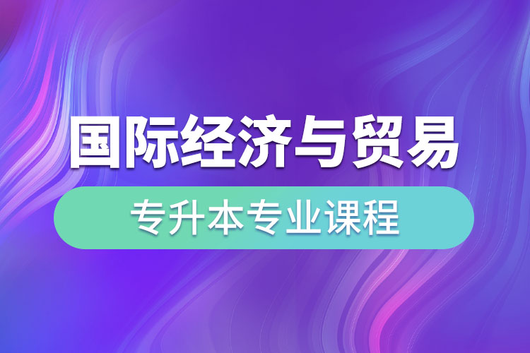 國際經(jīng)濟與貿(mào)易專升本專業(yè)課程有哪些？