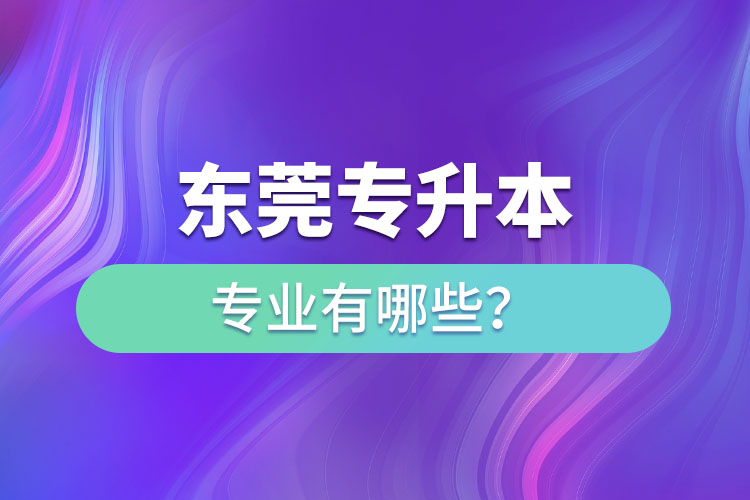 東莞專升本有哪些專業(yè)可以選擇？