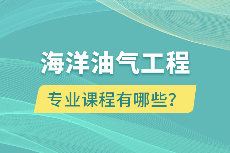 海洋油氣工程專升本專業(yè)課程有哪些？