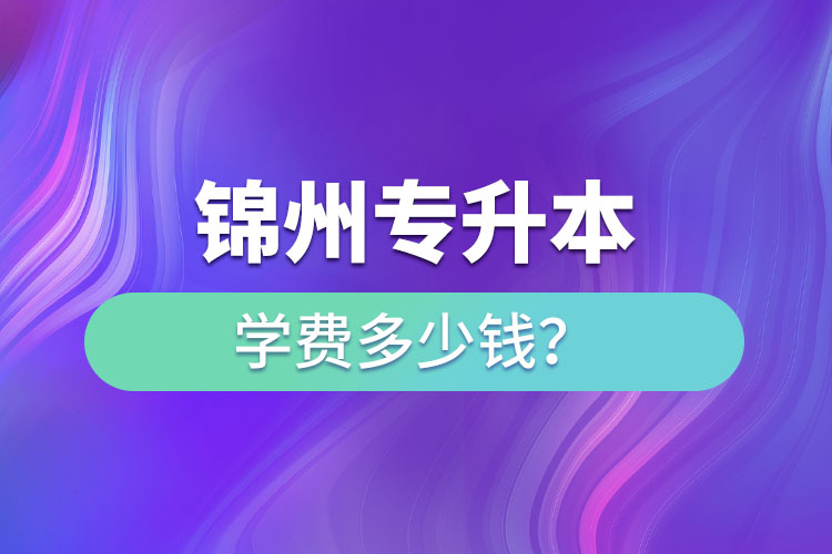 錦州專升本學(xué)費多少錢？