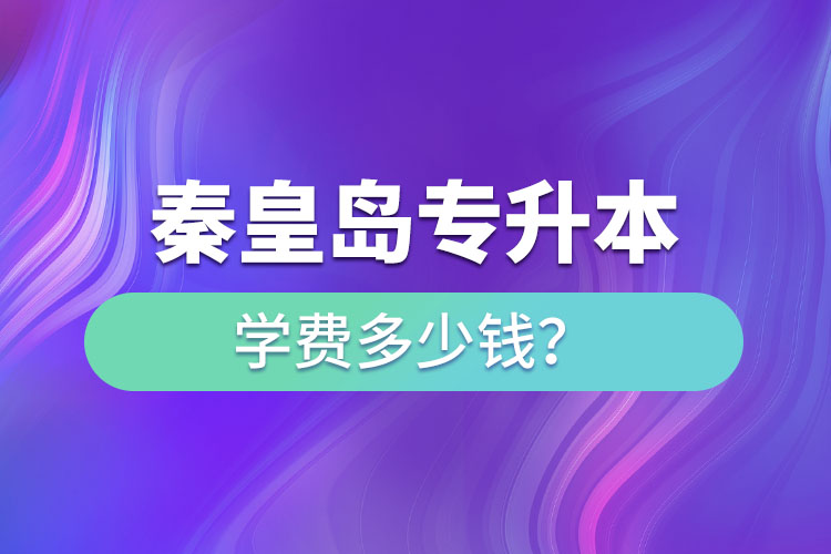 秦皇島專升本學(xué)費(fèi)大概多少錢一年？