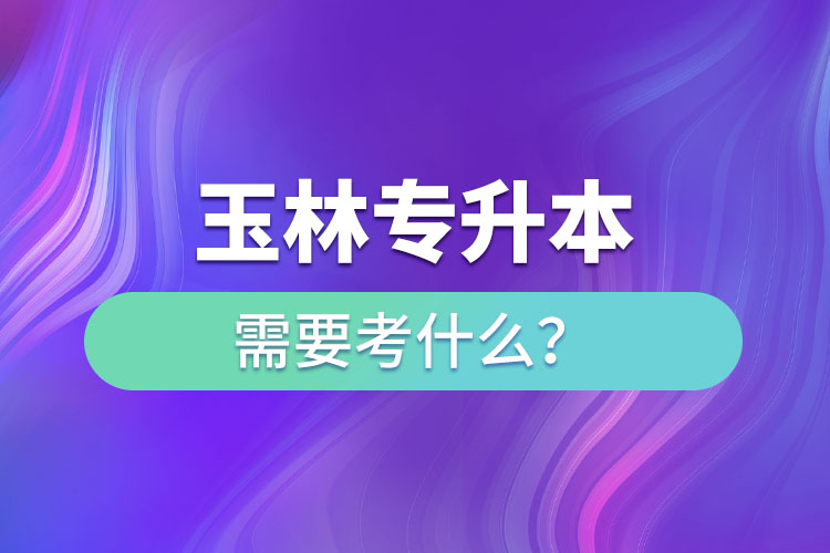 玉林專升本需要考什么？