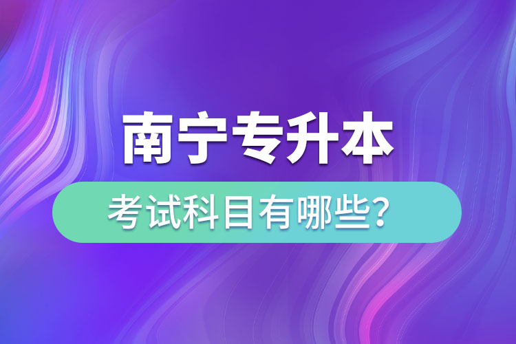 南寧專升本考試科目有哪些？