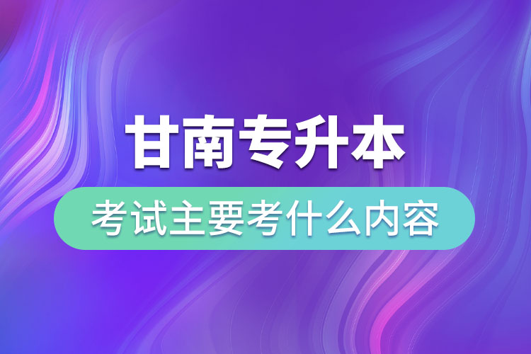 甘南專升本考試主要考什么內(nèi)容？