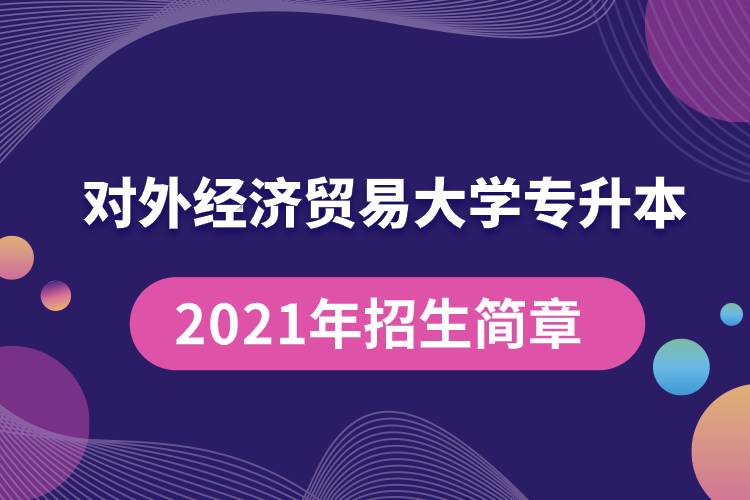對外經(jīng)濟貿(mào)易大學(xué)專升本2021年招生簡章規(guī)定具體有哪些要求？