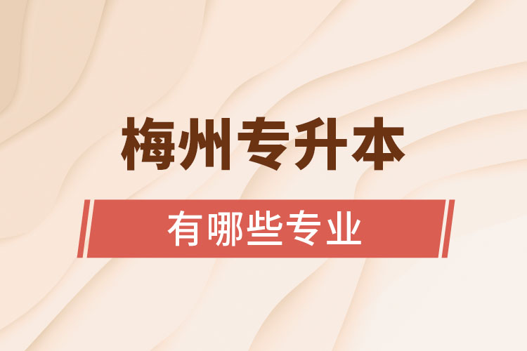 梅州專升本有哪些專業(yè)可以選擇？