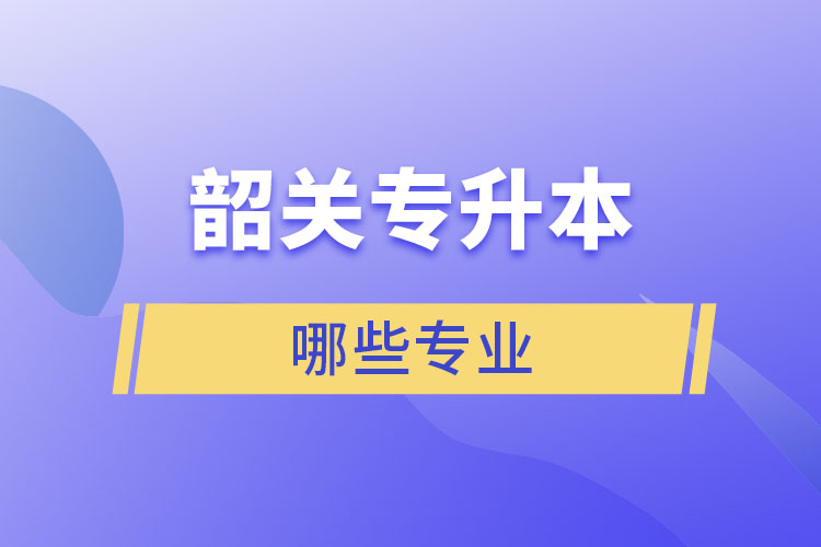 韶關(guān)專升本有哪些專業(yè)可以選擇？