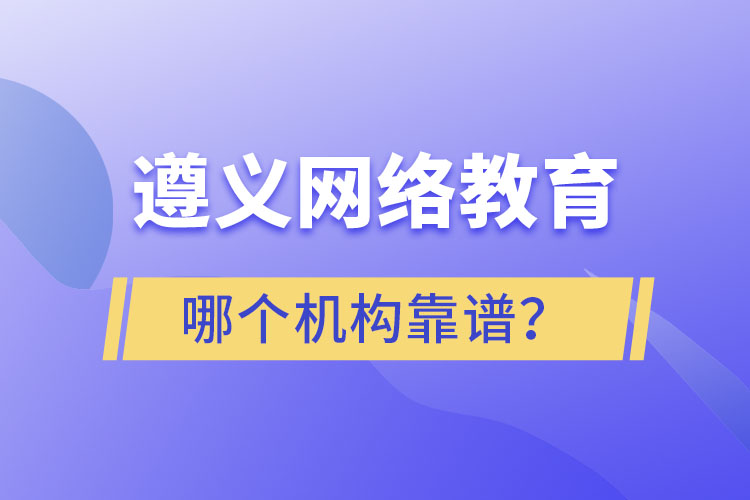 遵義網(wǎng)絡教育哪個機構靠譜？