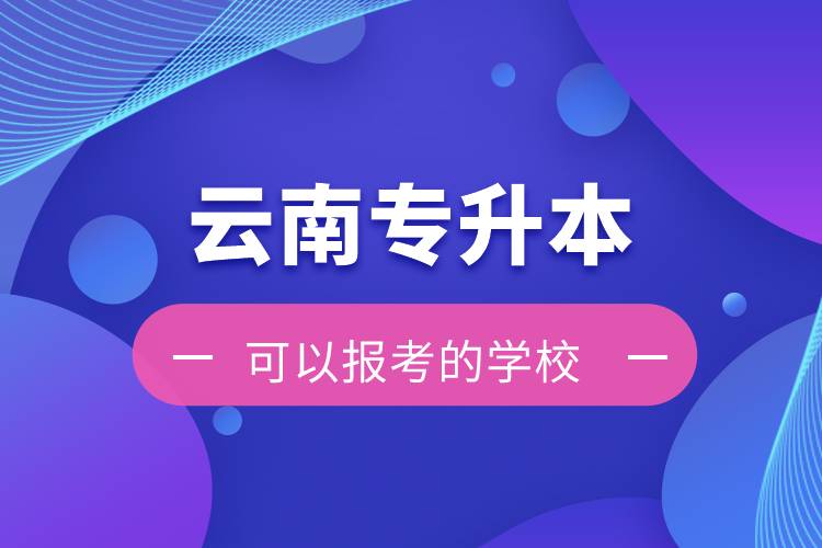 云南專(zhuān)升本可以報(bào)考的學(xué)校