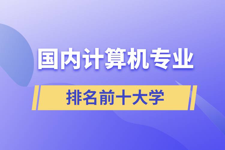 國(guó)內(nèi)計(jì)算機(jī)專(zhuān)業(yè)排名前十大學(xué)
