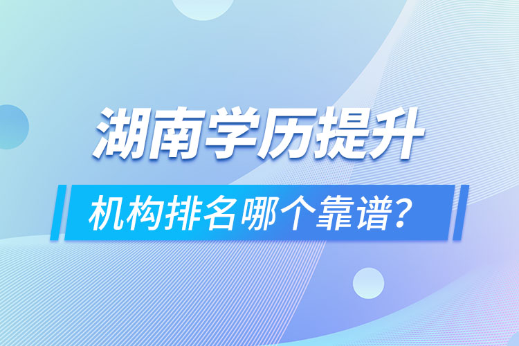 湖南學(xué)歷提升機(jī)構(gòu)排名哪個(gè)靠譜？