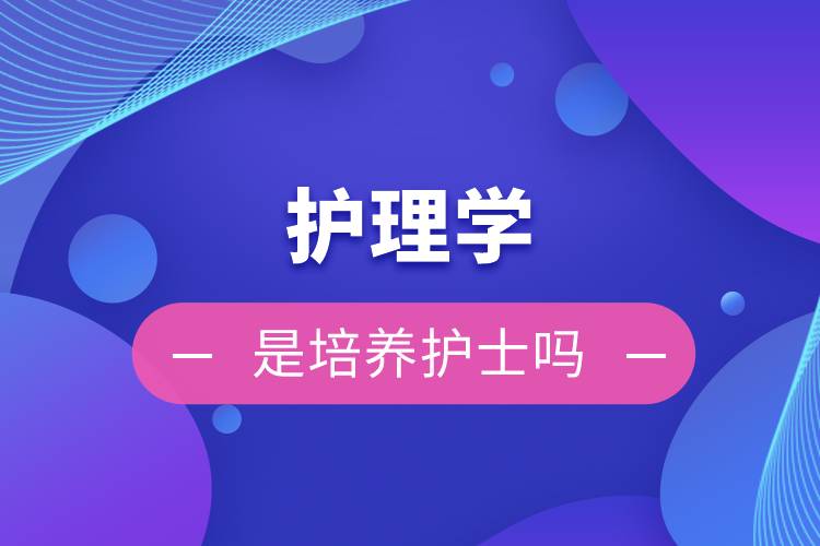 護理學(xué)是培養(yǎng)護士嗎