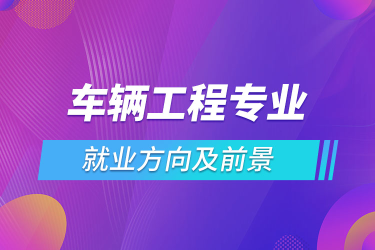 車(chē)輛工程專業(yè)就業(yè)方向及前景