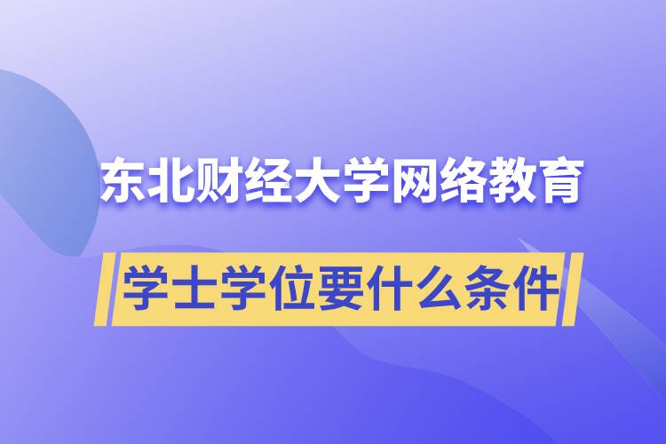 報名東北財經(jīng)大學(xué)網(wǎng)絡(luò)教育學(xué)院獲取學(xué)士學(xué)位要什么條件？
