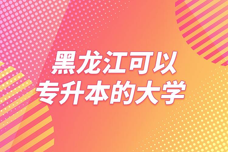 黑龍江可以專(zhuān)升本的大學(xué)