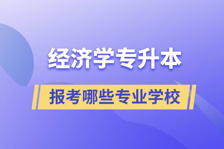 經(jīng)濟(jì)學(xué)專業(yè)專升本可以換學(xué)哪些專業(yè)和報(bào)考哪些學(xué)校？