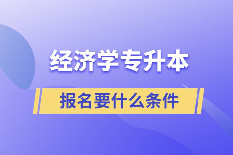 報考經(jīng)濟學專升本報名要什么條件？