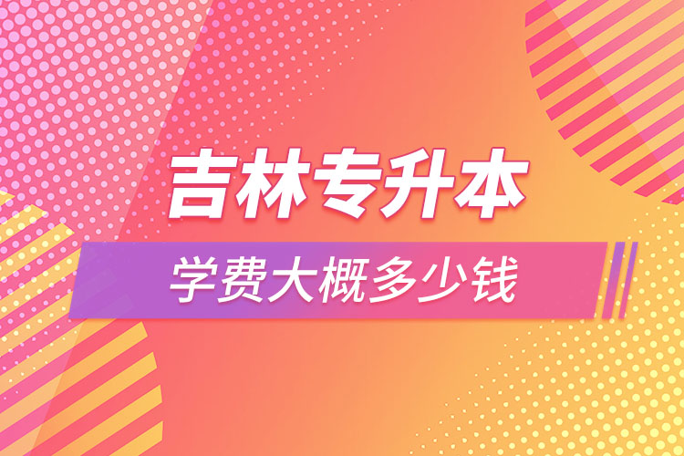 吉林專升本學(xué)費(fèi)多少錢？