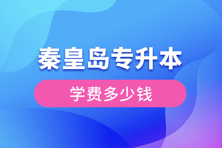 秦皇島專升本學費大概多少錢？