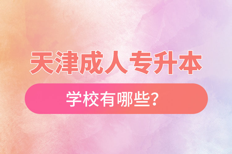 天津成人專升本學(xué)校有哪些？