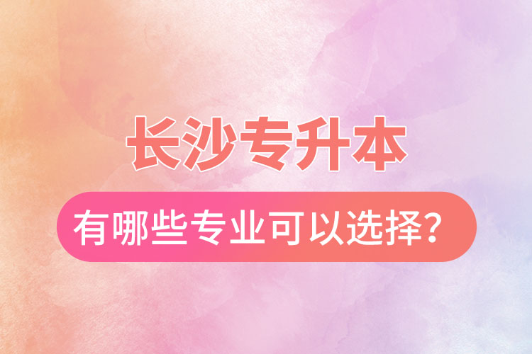 長沙專升本有哪些專業(yè)可以選擇？
