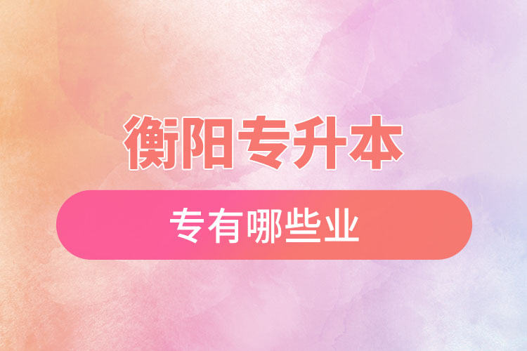 衡陽專升本有哪些專業(yè)可以選擇？