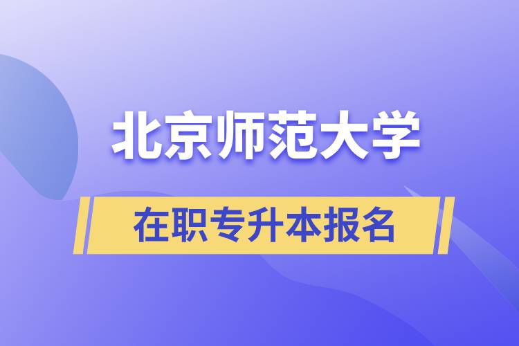 北京師范大學(xué)在職專(zhuān)升本報(bào)名要什么條件？報(bào)名流程是什么？