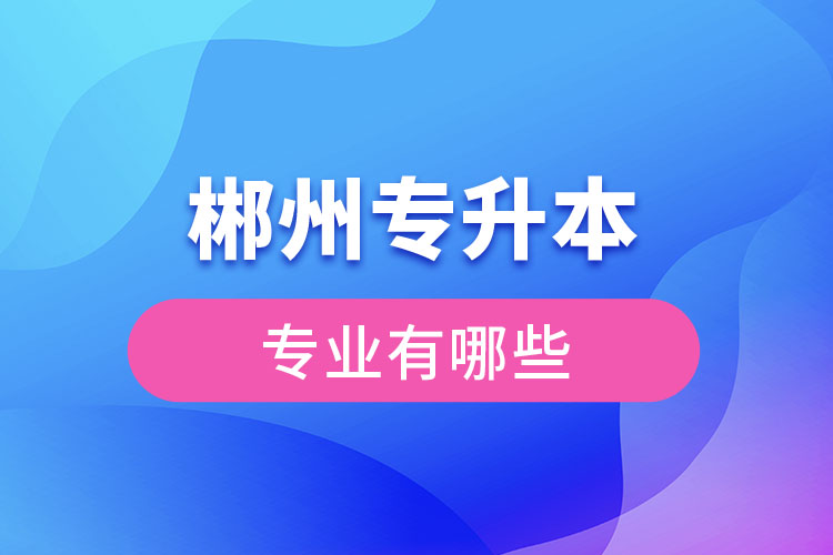 郴州專升本有哪些專業(yè)可以選擇？