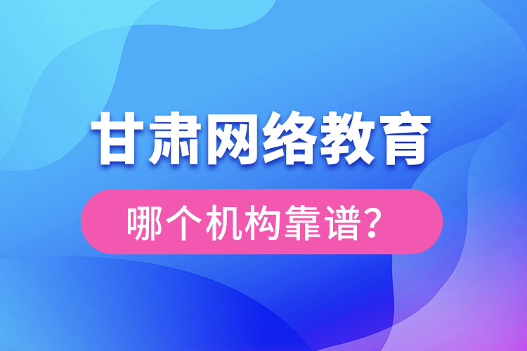 甘肅網(wǎng)絡(luò)教育哪個(gè)機(jī)構(gòu)靠譜？