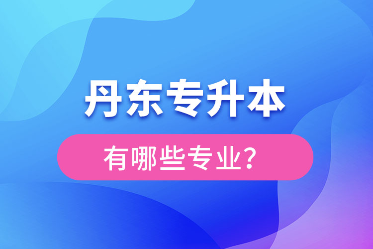 丹東專升本有哪些專業(yè)可以選擇？