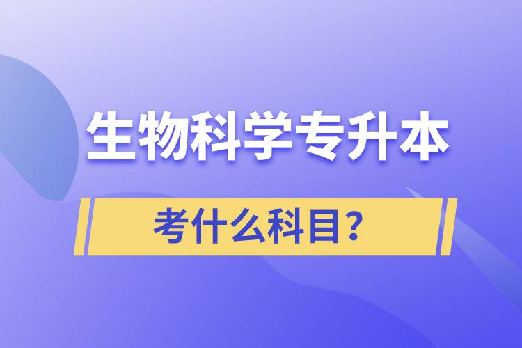 生物科學(xué)專升本考什么科目？考試哪些內(nèi)容？