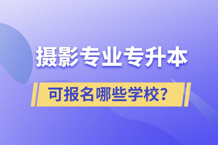 攝影專業(yè)有專升本嗎？可報名哪些學(xué)校？