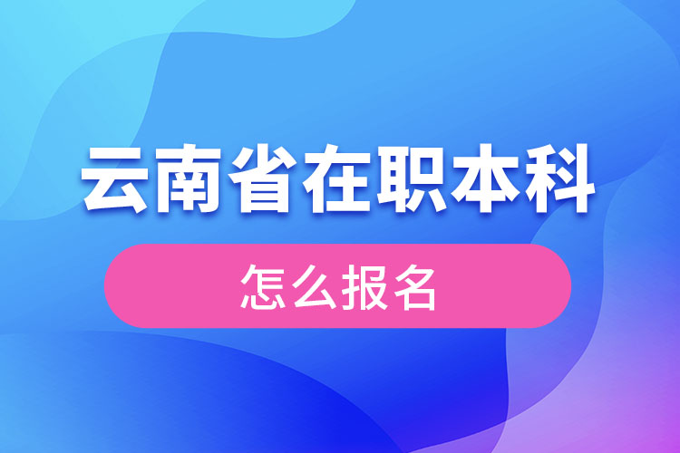 云南省在職本科學(xué)歷提升怎么報(bào)名？