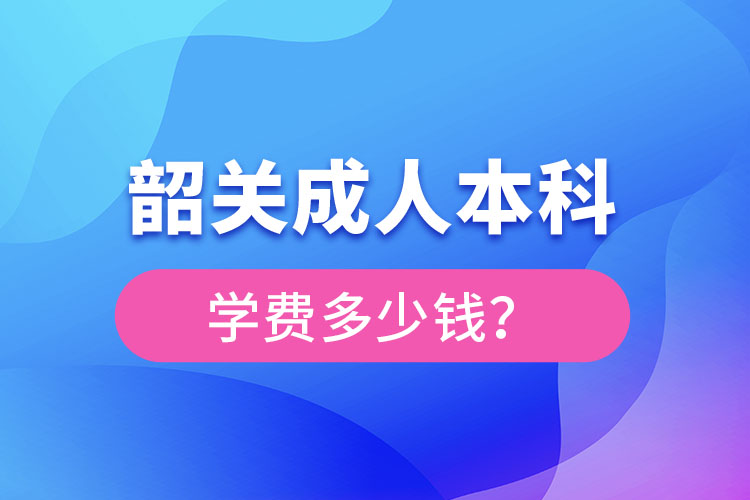 韶關(guān)成人本科學費多少錢？