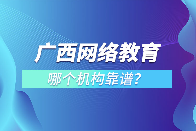 廣西網(wǎng)絡(luò)教育培訓(xùn)機(jī)構(gòu)哪個(gè)靠譜？