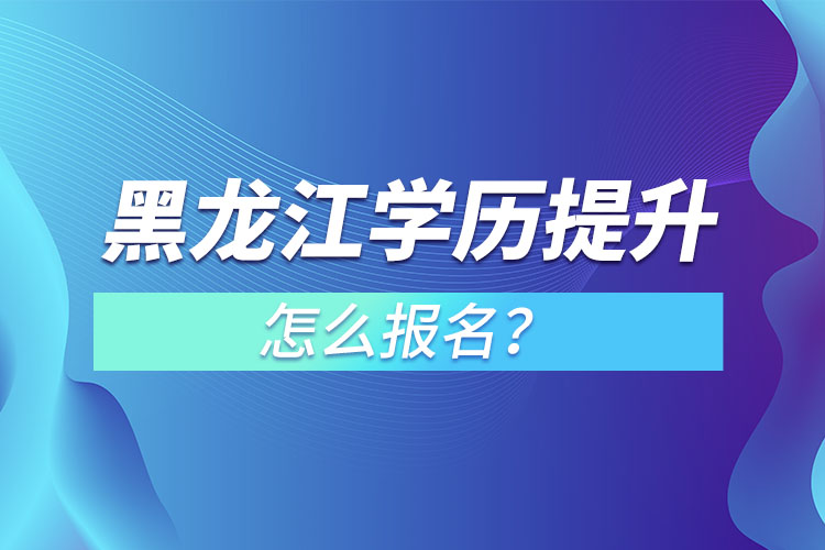 黑龍江學(xué)歷提升本科怎么報(bào)名？